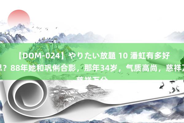 【DOM-024】やりたい放題 10 潘虹有多好意思？88年她和巩俐合影，那年34岁，气质高尚，慈祥万分