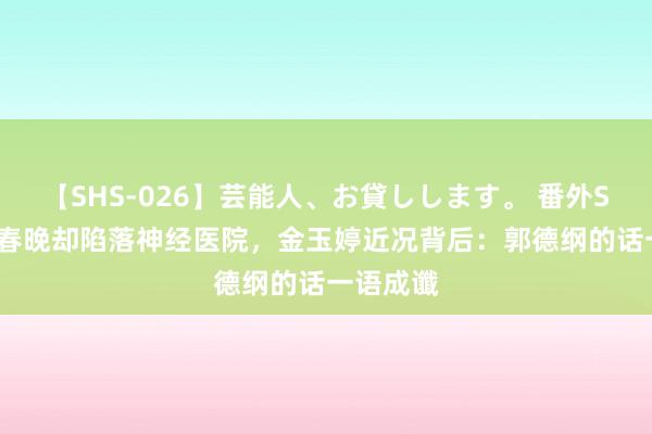 【SHS-026】芸能人、お貸しします。 番外SP 5次登春晚却陷落神经医院，金玉婷近况背后：郭德纲的话一语成谶