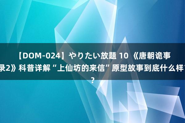 【DOM-024】やりたい放題 10 《唐朝诡事录2》科普详解“上仙坊的来信”原型故事到底什么样？