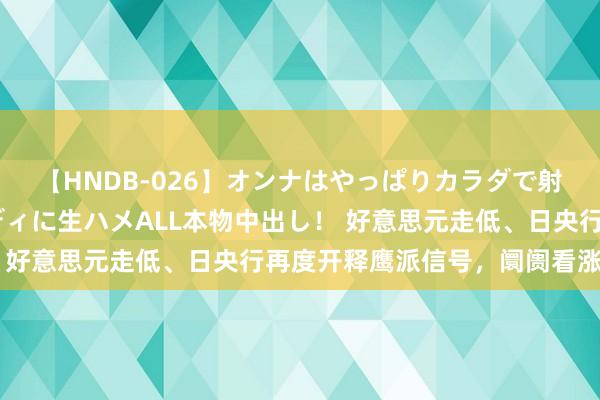 【HNDB-026】オンナはやっぱりカラダで射精する 厳選美巨乳ボディに生ハメALL本物中出し！ 好意思元走低、日央行再度开释鹰派信号，阛阓看涨日元