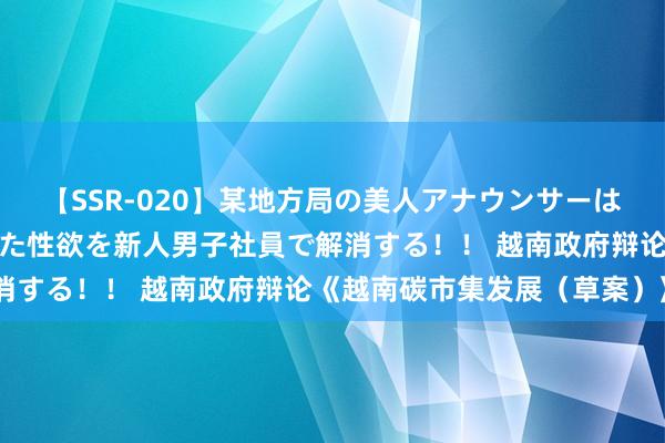 【SSR-020】某地方局の美人アナウンサーは忙し過ぎて溜まりまくった性欲を新人男子社員で解消する！！ 越南政府辩论《越南碳市集发展（草案）》