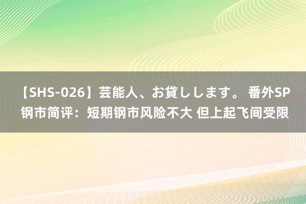 【SHS-026】芸能人、お貸しします。 番外SP 钢市简评：短期钢市风险不大 但上起飞间受限