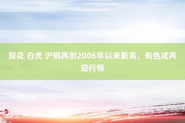 探花 白虎 沪铜再创2006年以来新高，有色或再迎行情