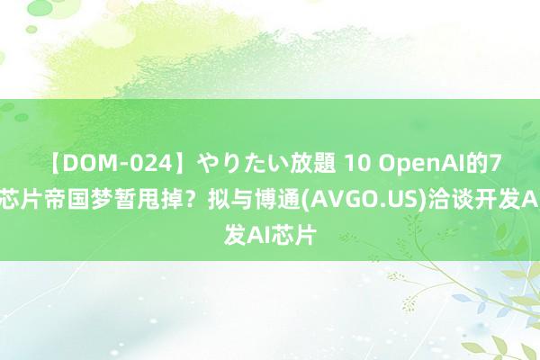 【DOM-024】やりたい放題 10 OpenAI的7万亿芯片帝国梦暂甩掉？拟与博通(AVGO.US)洽谈开发AI芯片