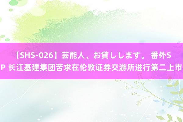 【SHS-026】芸能人、お貸しします。 番外SP 长江基建集团苦求在伦敦证券交游所进行第二上市