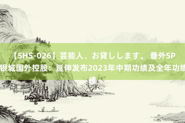 【SHS-026】芸能人、お貸しします。 番外SP 银城国外控股：延伸发布2023年中期功绩及全年功绩