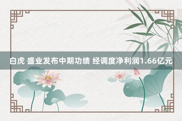 白虎 盛业发布中期功绩 经调度净利润1.66亿元