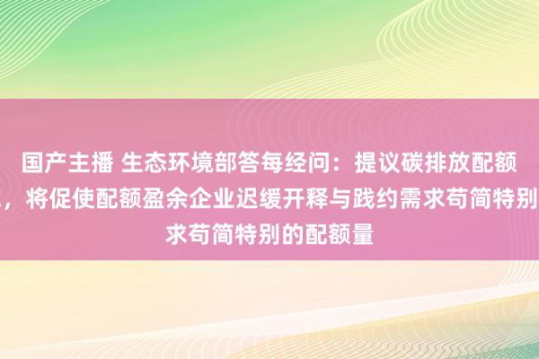 国产主播 生态环境部答每经问：提议碳排放配额结转设施，将促使配额盈余企业迟缓开释与践约需求苟简特别的配额量