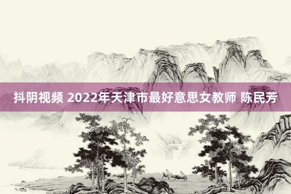 抖阴视频 2022年天津市最好意思女教师 陈民芳