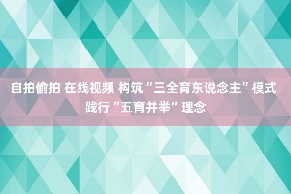 自拍偷拍 在线视频 构筑“三全育东说念主”模式 践行“五育并举”理念