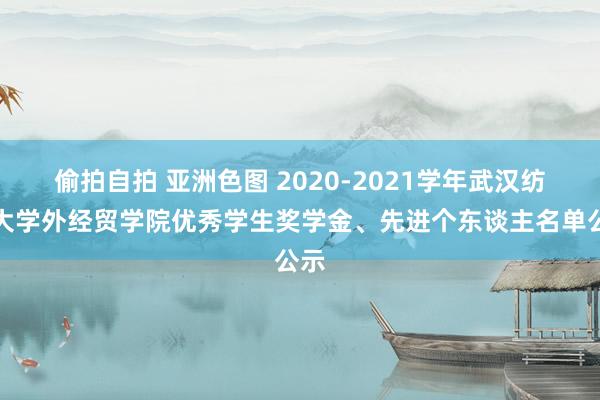 偷拍自拍 亚洲色图 2020-2021学年武汉纺织大学外经贸学院优秀学生奖学金、先进个东谈主名单公示