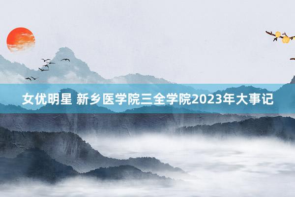 女优明星 新乡医学院三全学院2023年大事记