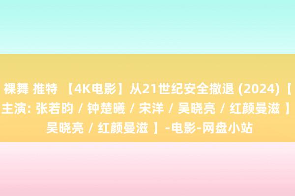 裸舞 推特 【4K电影】从21世纪安全撤退 (2024)【笑剧 / 科幻】【主演: 张若昀 / 钟楚曦 / 宋洋 / 吴晓亮 / 红颜曼滋 】-电影-网盘小站