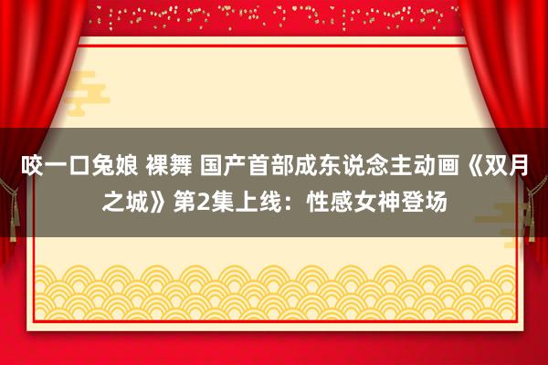 咬一口兔娘 裸舞 国产首部成东说念主动画《双月之城》第2集上线：性感女神登场