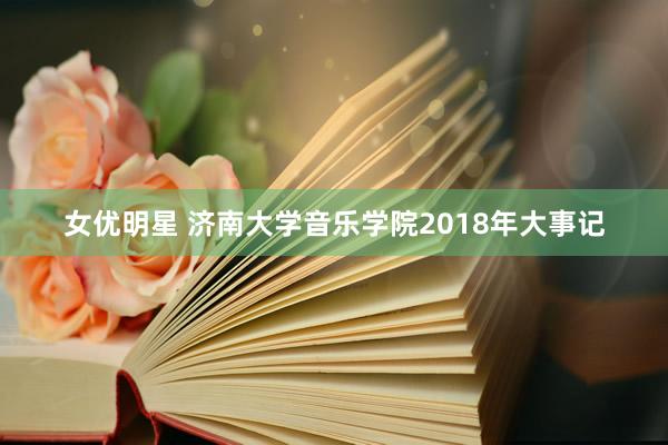 女优明星 济南大学音乐学院2018年大事记