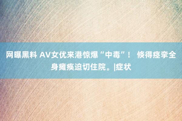 网曝黑料 AV女优来港惊爆“中毒”！ 倏得痉挛全身瘫痪迫切住院。|症状