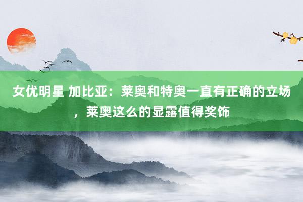 女优明星 加比亚：莱奥和特奥一直有正确的立场，莱奥这么的显露值得奖饰