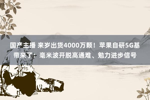 国产主播 来岁出货4000万颗！苹果自研5G基带来了：毫米波开脱高通难、勉力进步信号