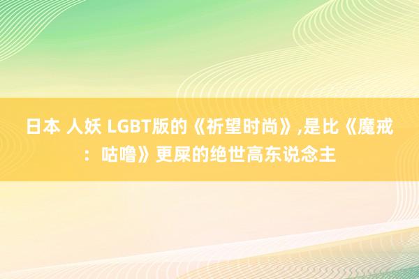 日本 人妖 LGBT版的《祈望时尚》，是比《魔戒：咕噜》更屎的绝世高东说念主