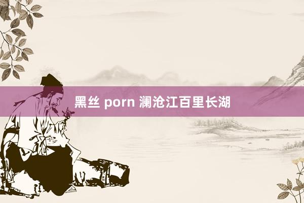 黑丝 porn 澜沧江百里长湖