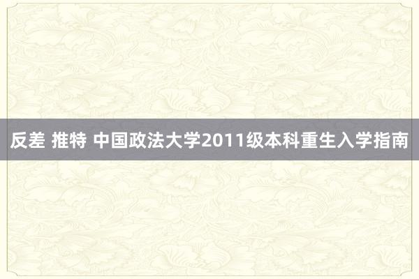 反差 推特 中国政法大学2011级本科重生入学指南