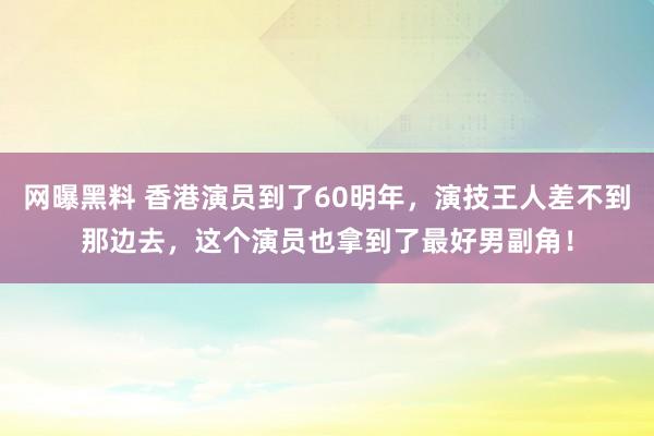 网曝黑料 香港演员到了60明年，演技王人差不到那边去，这个演员也拿到了最好男副角！