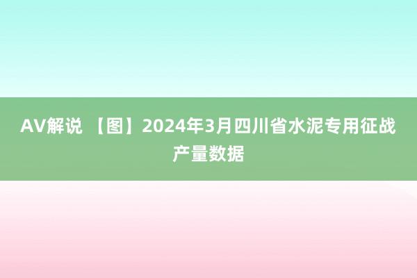 AV解说 【图】2024年3月四川省水泥专用征战产量数据