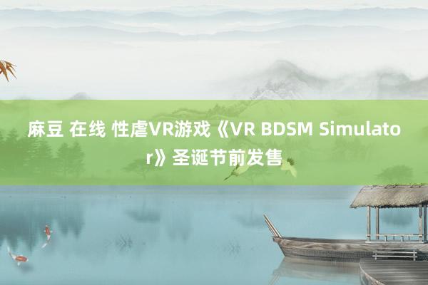 麻豆 在线 性虐VR游戏《VR BDSM Simulator》圣诞节前发售