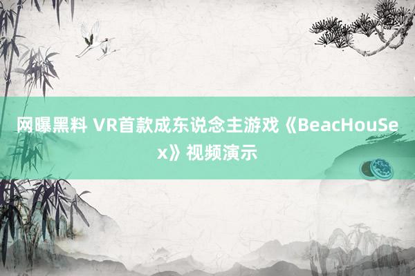 网曝黑料 VR首款成东说念主游戏《BeacHouSex》视频演示