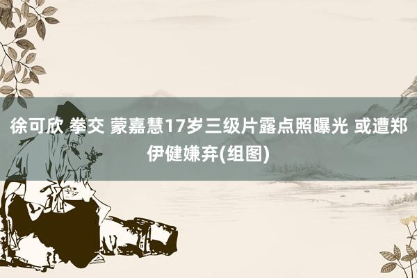 徐可欣 拳交 蒙嘉慧17岁三级片露点照曝光 或遭郑伊健嫌弃(组图)