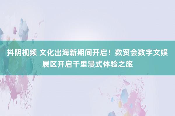 抖阴视频 文化出海新期间开启！数贸会数字文娱展区开启千里浸式体验之旅