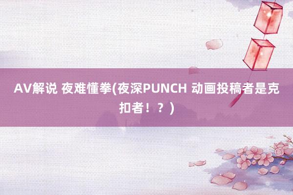 AV解说 夜难懂拳(夜深PUNCH 动画投稿者是克扣者！？)