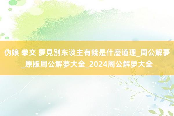 伪娘 拳交 夢見別东谈主有錢是什麼道理_周公解夢_原版周公解夢大全_2024周公解夢大全