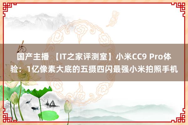 国产主播 【IT之家评测室】小米CC9 Pro体验：1亿像素大底的五摄四闪最强小米拍照手机