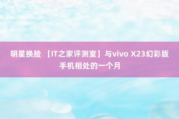 明星换脸 【IT之家评测室】与vivo X23幻彩版手机相处的一个月