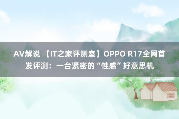 AV解说 【IT之家评测室】OPPO R17全网首发评测：一台紧密的“性感”好意思机